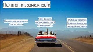 Полигон и возможности
Площадка для тестирования.
(ibeacon, printers)
Ситуативный маркетинг.
Креативные флайты для
стимулирования продаж
Cмарт дисконты.
чековые промо с кассой
Персональная CRM
 
