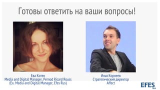 Готовы ответить на ваши вопросы!
Ева Котен
Media and Digital Manager, Pernod Ricard Rouss
(Ex. Media and Digital Manager, Efes Rus)
Илья Корнеев
Стратегический директор
Affect
 