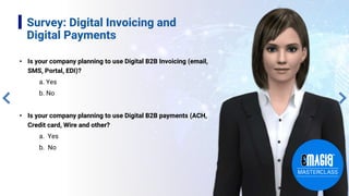 Survey: Digital Invoicing and
Digital Payments
• Is your company planning to use Digital B2B Invoicing (email,
SMS, Portal, EDI)?
a. Yes
b. No
• Is your company planning to use Digital B2B payments (ACH,
Credit card, Wire and other?
a. Yes
b. No
 
