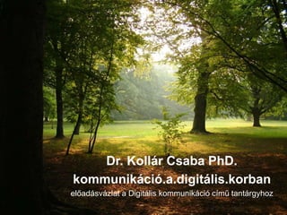 Dr. Kollár Csaba PhD. 
kommunikáció.a.digitális.korban 
előadásvázlat a Digitális kommunikáció című tantárgyhoz 
 