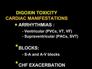 DIGOXIN TOXICITY CARDIAC MANIFESTATIONS ARRHYTHMIAS : -  Ventricular (PVCs, VT, VF) -  Supraventricular (PACs, SVT) BLOCKS: -  S-A and A-V blocks CHF EXACERBATION 