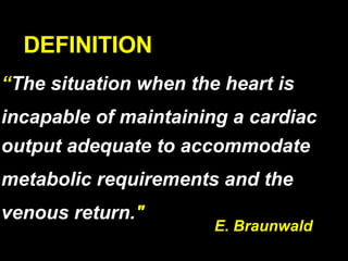DEFINITION “ The situation when the heart is  incapable of maintaining a cardiac  output adequate to accommodate metabolic requirements and the  venous return. " E. Braunwald 