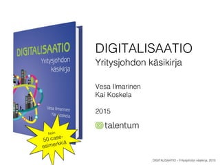DIGITALISAATIO!
Yritysjohdon käsikirja!
!
Vesa Ilmarinen!
Kai Koskela!
!
2015!
Noin !
50 case-!
esimerkkiä!
DIGITALISAATIO – Yritysjohdon käsikirja, 2015!
 