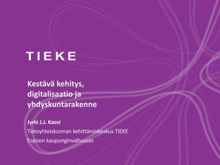 Kestävä kehitys,
digitalisaatio ja
yhdyskuntarakenne
Jyrki J.J. Kasvi
Tietoyhteiskunnan kehittämiskeskus TIEKE
Espoon kaupunginvaltuusto

 