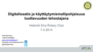 Digitalisaatio ja käyttäytymismallipohjaisuus
tuottavuuden tehostajana
Helsinki Eira Rotary Club
7.4.2014
Pete Nieminen
+358-50-4636969
pete.nieminen@atea.fi
fi.linkedin.com/in/petenieminen/
@PeteNieminen
 