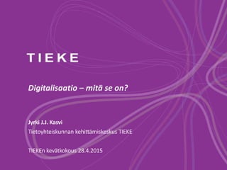 Digitalisaatio – mitä se on?
Jyrki J.J. Kasvi
Tietoyhteiskunnan kehittämiskeskus TIEKE
TIEKEn kevätkokous 28.4.2015
 