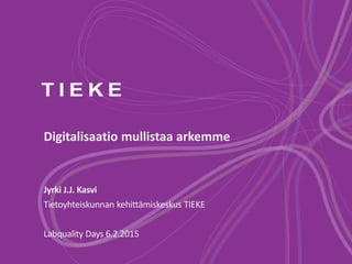 Digitalisaatio mullistaa arkemme
Jyrki J.J. Kasvi
Tietoyhteiskunnan kehittämiskeskus TIEKE
Labquality Days 6.2.2015
 