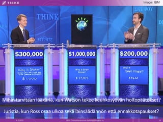 6.2.2015 TIEKE Tietoyhteiskunnan kehittämiskeskus ry 19
Mihin tarvitaan lääkäriä, kun Watson tekee keuhkosyövän hoitopäätökset?
Image: IBM
Juristia, kun Ross osaa ulkoa sekä lainsäädännön että ennakkotapaukset?
 