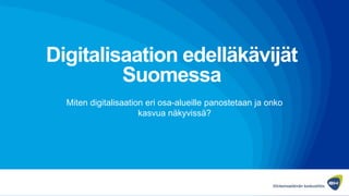 Digitalisaation edelläkävijät
Suomessa
Miten digitalisaation eri osa-alueille panostetaan ja onko
kasvua näkyvissä?
 
