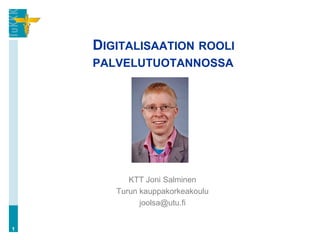 DIGITALISAATION ROOLI
PALVELUTUOTANNOSSA
KTT Joni Salminen
Turun kauppakorkeakoulu
joolsa@utu.fi
1
 