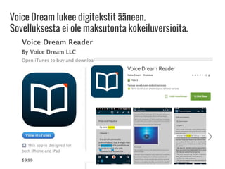 Voice Dream lukee digitekstit ääneen.
Sovelluksesta ei ole maksutonta kokeiluversioita.
 