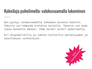 Kokeiluja puhelimella: valokuvaamalla lukeminen
Nyt pystyy valokuvaamalla lukemaan kuvasta tekstin.
Tekstin voi kääntää kieleltä toiselle. Tekstin voi myös
lukea koneella ääneen. Tämä kaikki toimii puhelimella.
Eri älypuhelimilla ja tablet-laitteilla ominaisuudet ja
sovellukset vaihtelevat.
Kone
oppim
iskaverina
 