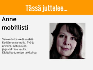 Anne
mobiilisti
Valokuitu keskellä metsiä,
Kotijärven rannalla. Työ ja
opiskelu sähköisten
järjestelmien kautta.
Digitalisoitumisen tarkkailua.
Tässä juttelee...
 