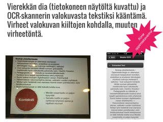 Vierekkän dia (tietokoneen näytöltä kuvattu) ja
OCR-skannerin valokuvasta tekstiksi kääntämä.
Virheet valokuvan kiiltojen kohdalla, muuten
virheetöntä.
Kone
oppim
iskaverina
 