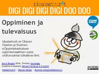 Oppiminen ja
tulevaisuus
Anne Rongas 2016, Twitter @arongas
Creative Commons Nimeä-Tarttuva 4.0 Suomi
Ideatarhurit on Otavan
Opiston ja Suomen
eOppimiskeskuksen
oppimismaailman uusia
ulottuvuuksia tutkaileva tiimi.
DIGI DIGI DIGI DIGI DOO DOO
Ideatarhurit.fi – Otavan Opisto – Suomen eOppimiskeskus ry
 