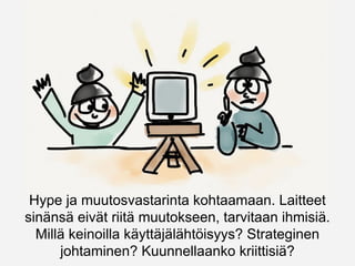 Hype ja muutosvastarinta kohtaamaan. Laitteet
sinänsä eivät riitä muutokseen, tarvitaan ihmisiä.
Millä keinoilla käyttäjälähtöisyys? Strateginen
johtaminen? Kuunnellaanko kriittisiä?
 