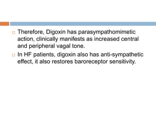  Therefore, Digoxin has parasympathomimetic
action, clinically manifests as increased central
and peripheral vagal tone.
 In HF patients, digoxin also has anti-sympathetic
effect, it also restores baroreceptor sensitivity.
 