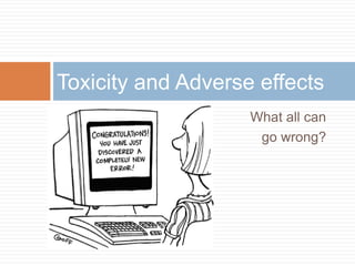 What all can
go wrong?
Toxicity and Adverse effects
 