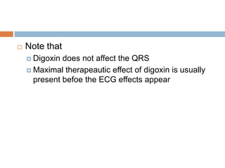  Note that
 Digoxin does not affect the QRS
 Maximal therapeautic effect of digoxin is usually
present befoe the ECG effects appear
 