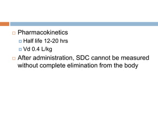  Pharmacokinetics
 Half life 12-20 hrs
 Vd 0.4 L/kg
 After administration, SDC cannot be measured
without complete elimination from the body
 