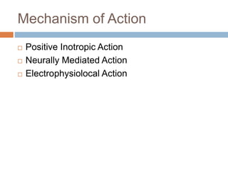 Mechanism of Action
 Positive Inotropic Action
 Neurally Mediated Action
 Electrophysiolocal Action
 
