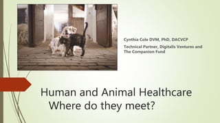 Human and Animal Healthcare
Where do they meet?
Cynthia Cole DVM, PhD, DACVCP
Technical Partner, Digitalis Ventures and
The Companion Fund
 