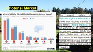 ● Potensi Market
The newest update of
Statista’s digital media market
shows that revenue in some of
the largest media mark...