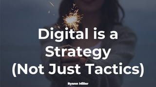 Digital is a
Strategy
(Not Just Tactics)
Ryann Miller
 