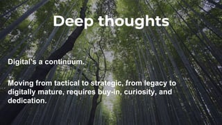 Digital’s a continuum.
Moving from tactical to strategic, from legacy to
digitally mature, requires buy-in, curiosity, and
dedication.
Deep thoughts
 