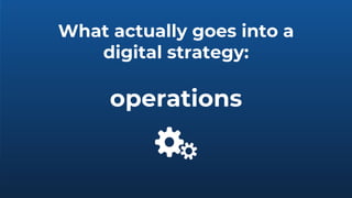 What actually goes into a
digital strategy:
operations
 