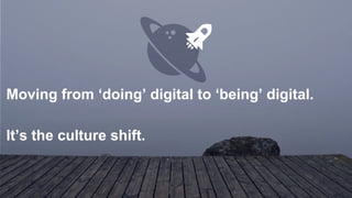 Moving from ‘doing’ digital to ‘being’ digital.
It’s the culture shift.
 
