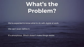 What’s the
Problem?
We’re expected to know what to do with digital at work.
We can’t even define it.
It’s amorphous. Which doesn’t make things easier.
 