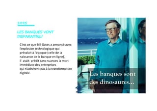 Ultimately the defendants (the crew of another ship)
came up with the whale, struck, killed, seized, and
finally appropriated it before the very eyes.
C’est ce que Bill Gates a annoncé avec
l’explosion technologique qui
prévalait à l’époque (celle de la
naissance de la banque en ligne).
1995
LES BANQUES VONT
DISPARAITRE.?
Les banques sont
des dinosaures…
finally appropriated it before the very eyes.
naissance de la banque en ligne).
Il avait prédit sans nuances la mort
immédiate des entreprises
qui n’adhérent pas à la transformation
digitale.
 