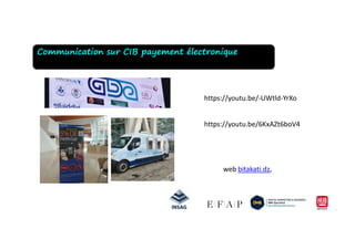 Communication sur CIB payement électronique
https://youtu.be/-UWtld-YrXo
https://youtu.be/6KxAZt6boV4
web bitakati.dz,
https://youtu.be/6KxAZt6boV4
 