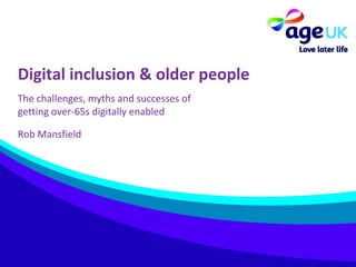 Digital inclusion & older people
The challenges, myths and successes of
getting over-65s digitally enabled
Rob Mansfield
 