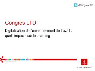 Digitalisation de l’environnement de travail :
quels impacts sur le Learning
#CongresLTD
Congrès LTD
 