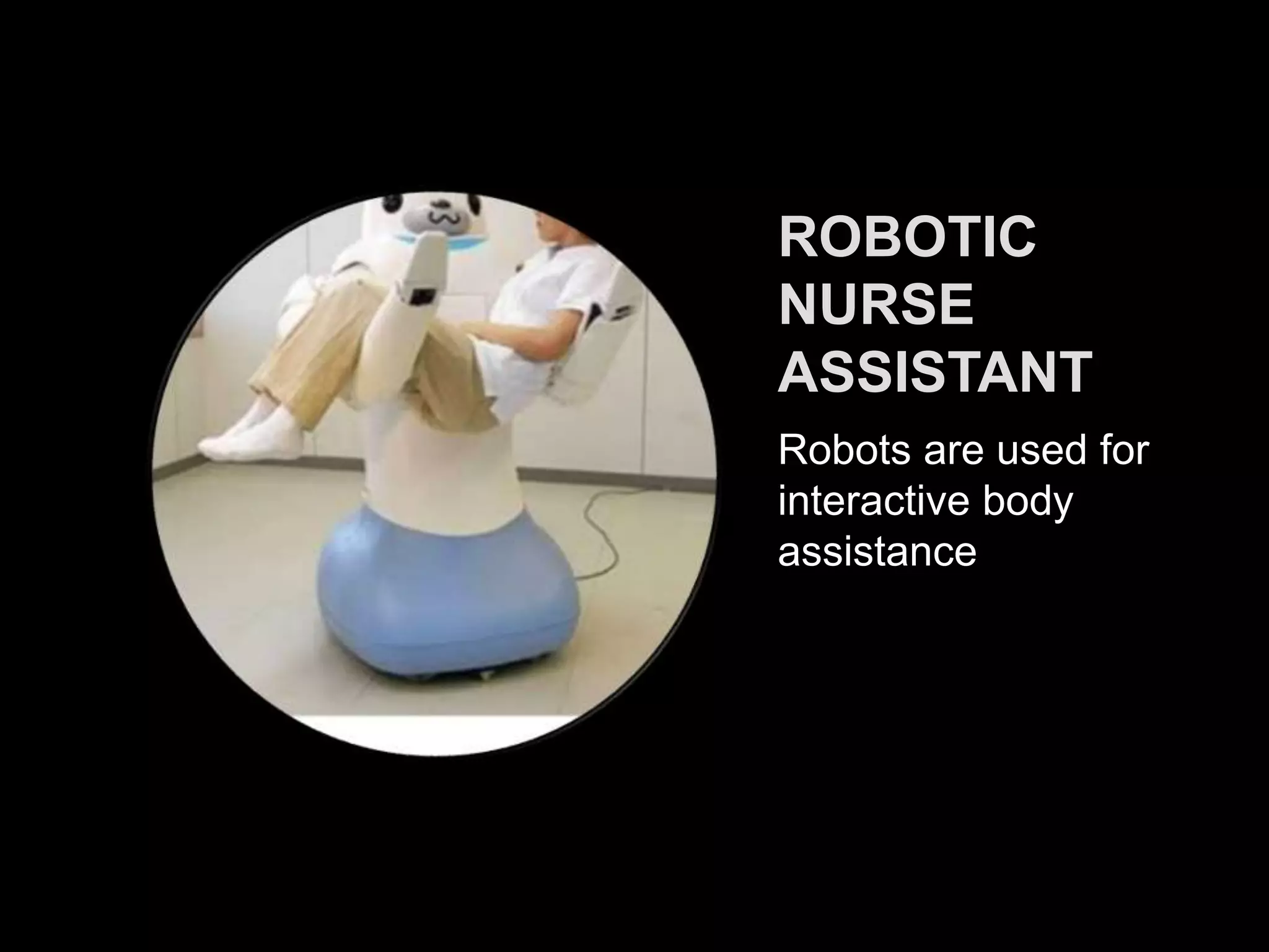 ROBOTIC
NURSE
ASSISTANT
Robots are used for
interactive body
assistance
 