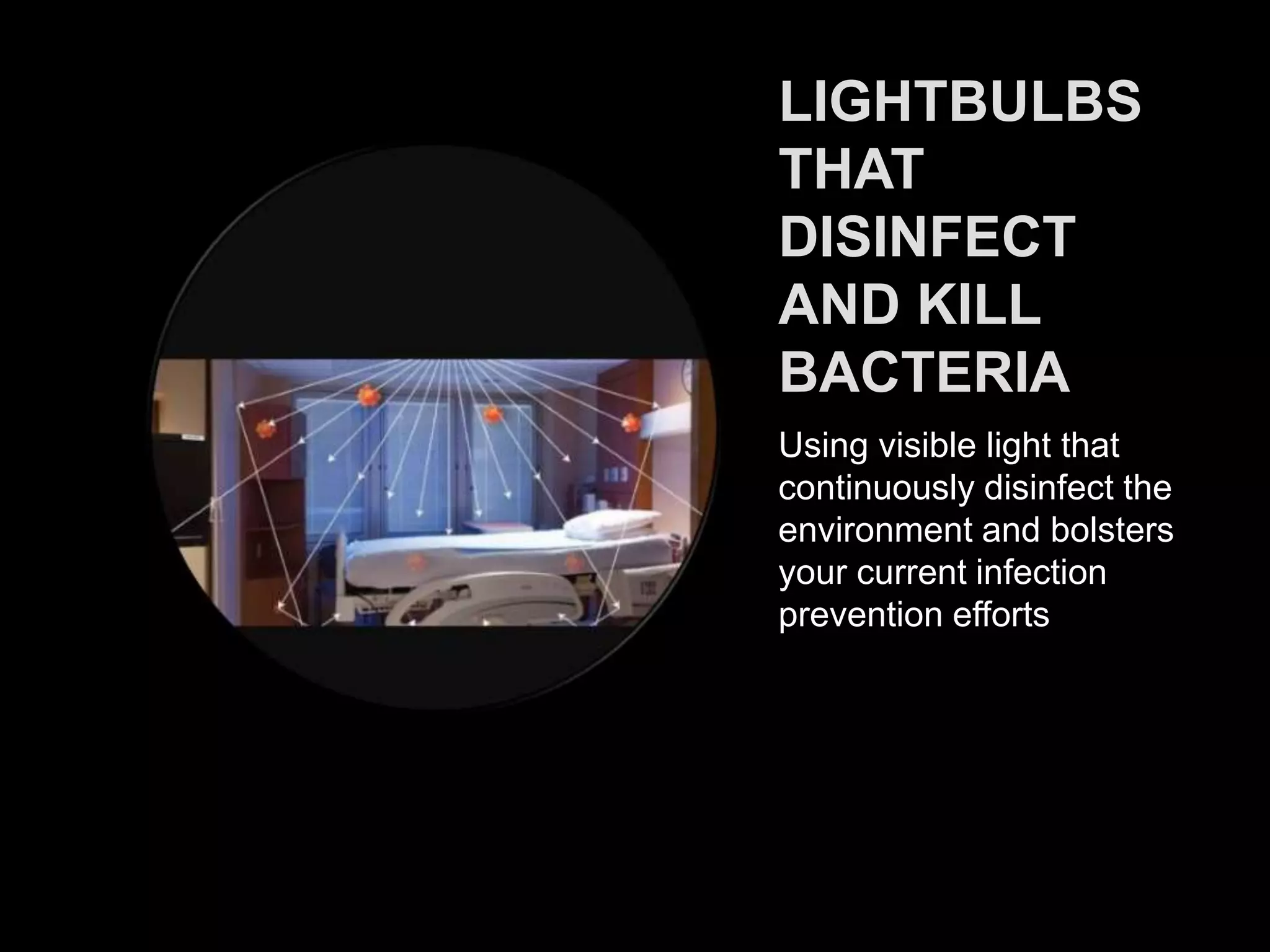LIGHTBULBS
THAT
DISINFECT
AND KILL
BACTERIA
Using visible light that
continuously disinfect the
environment and bolsters
your current infection
prevention efforts
 