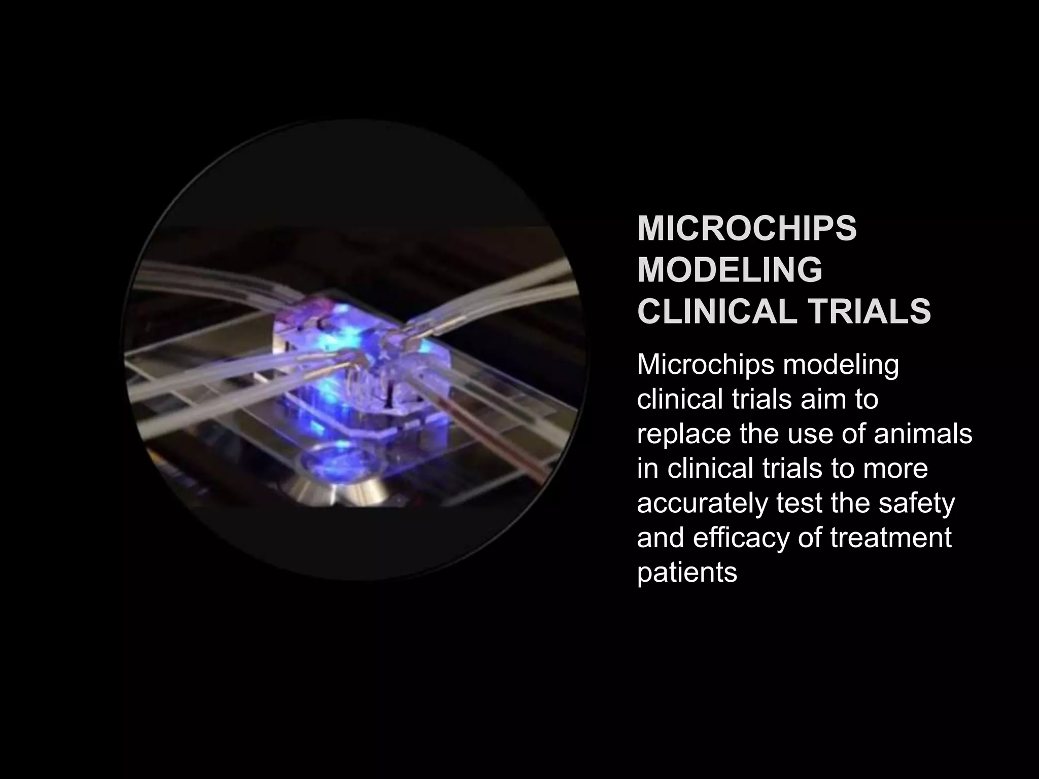 MICROCHIPS
MODELING
CLINICAL TRIALS
Microchips modeling
clinical trials aim to
replace the use of animals
in clinical trials to more
accurately test the safety
and efficacy of treatment
patients
 