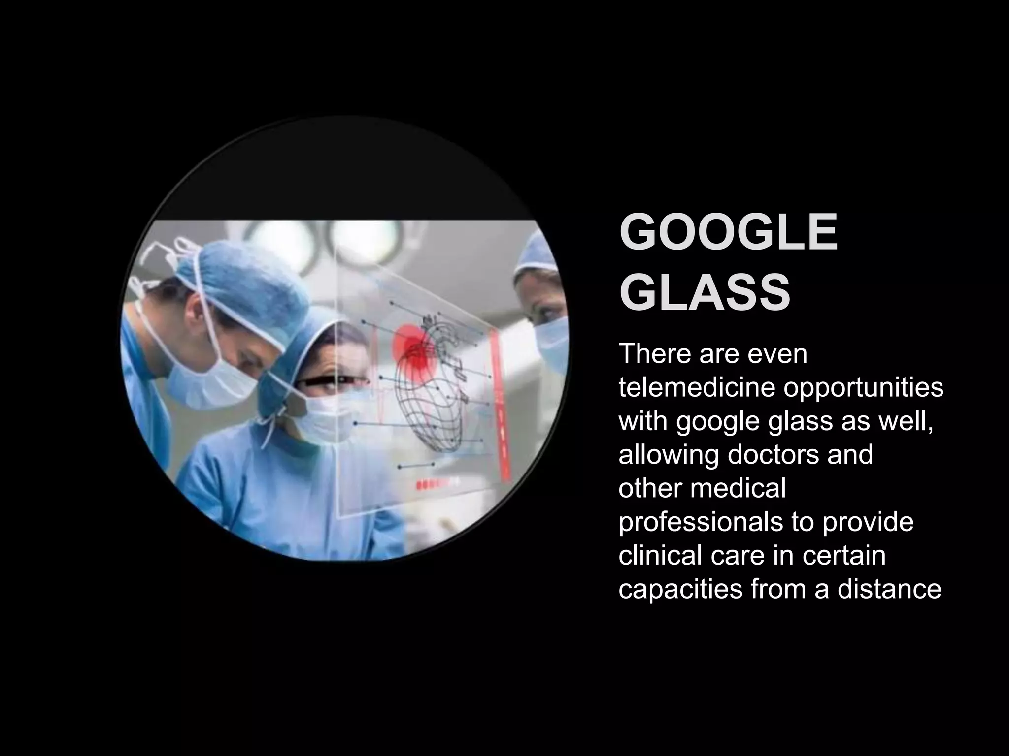 GOOGLE
GLASS
There are even
telemedicine opportunities
with google glass as well,
allowing doctors and
other medical
professionals to provide
clinical care in certain
capacities from a distance
 