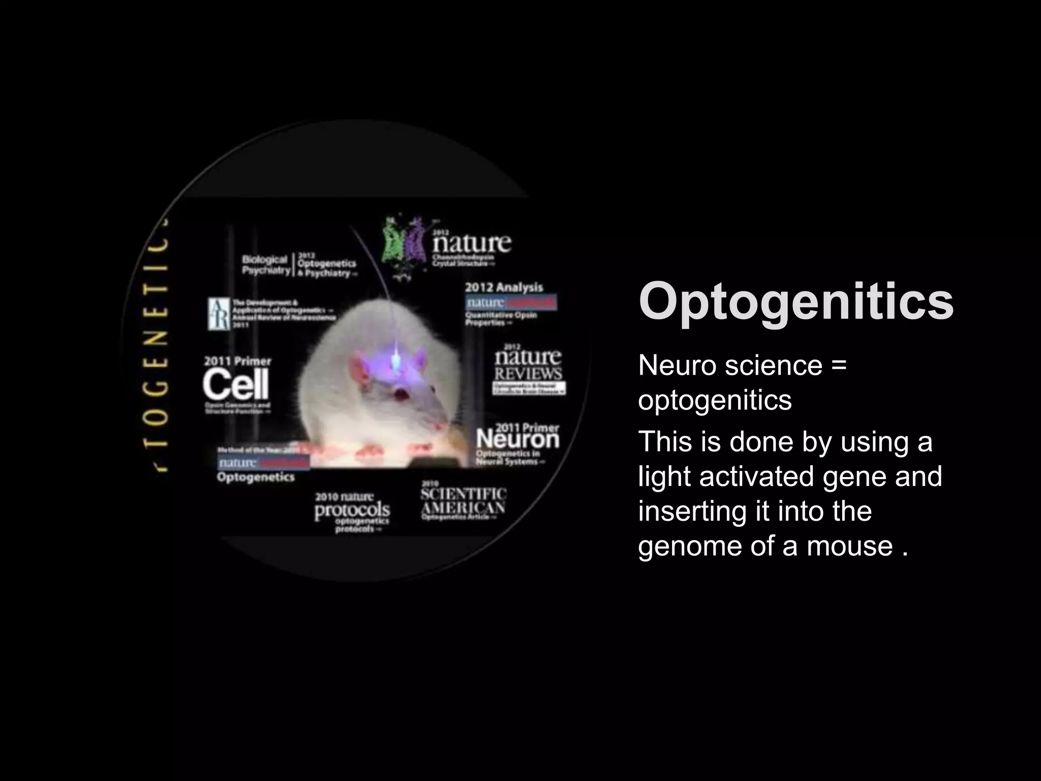 Optogenitics
Neuro science =
optogenitics
This is done by using a
light activated gene and
inserting it into the
genome of a mouse .
 