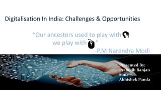 Digitalisation In India: Challenges & Opportunities
“Our ancestors used to play with
we play with ”
-P.M Narendra Modi
Presented By:
Prabodh Ranjan
Suna
Abhishek Panda
 