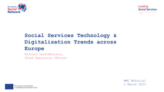 Social Services Technology &
Digitalisation Trends across
Europe
Alfonso Lara-Montero,
Chief Executive Officer
WMC M4Social
2 March 2023
 