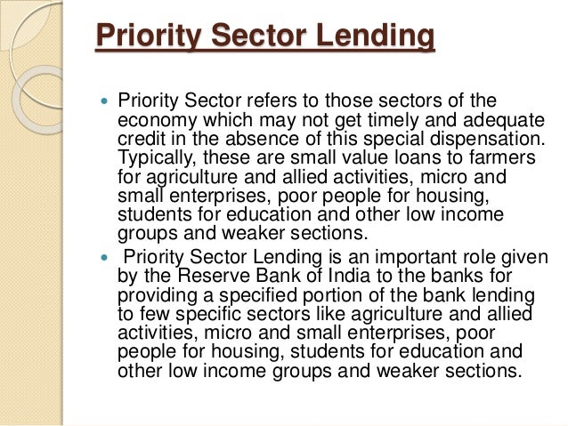 priority sector lending Priority sector lending is a set of rules/directives given by rbi to banks in india, which states that out of total lending by banks, 40% of loans should be given to. priority sector lending Priority sector lending is a set of rules/directives given by rbi to banks in india, which states that out of total lending by banks, 40% of loans should be given to.