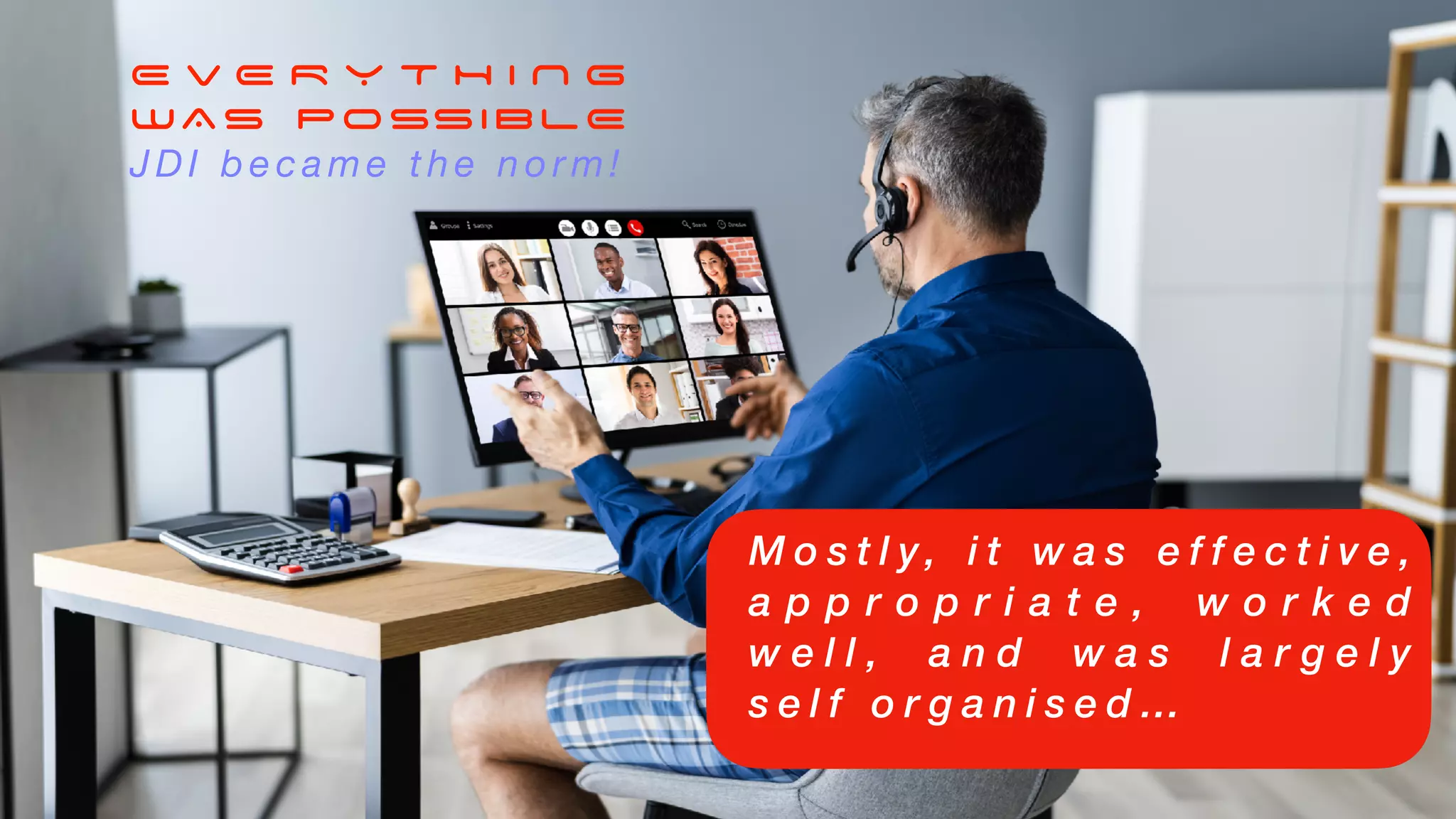 E V E R Y T H I N G
WAS POSSIBLE
J D I b e c a m e t h e n o r m !
M o s t l y, i t w a s e f f e c t i v e ,
a p p r o p r i a t e , w o r k e d
w e l l , a n d w a s l a r g e l y
s e l f o r g a n i s e d …
 