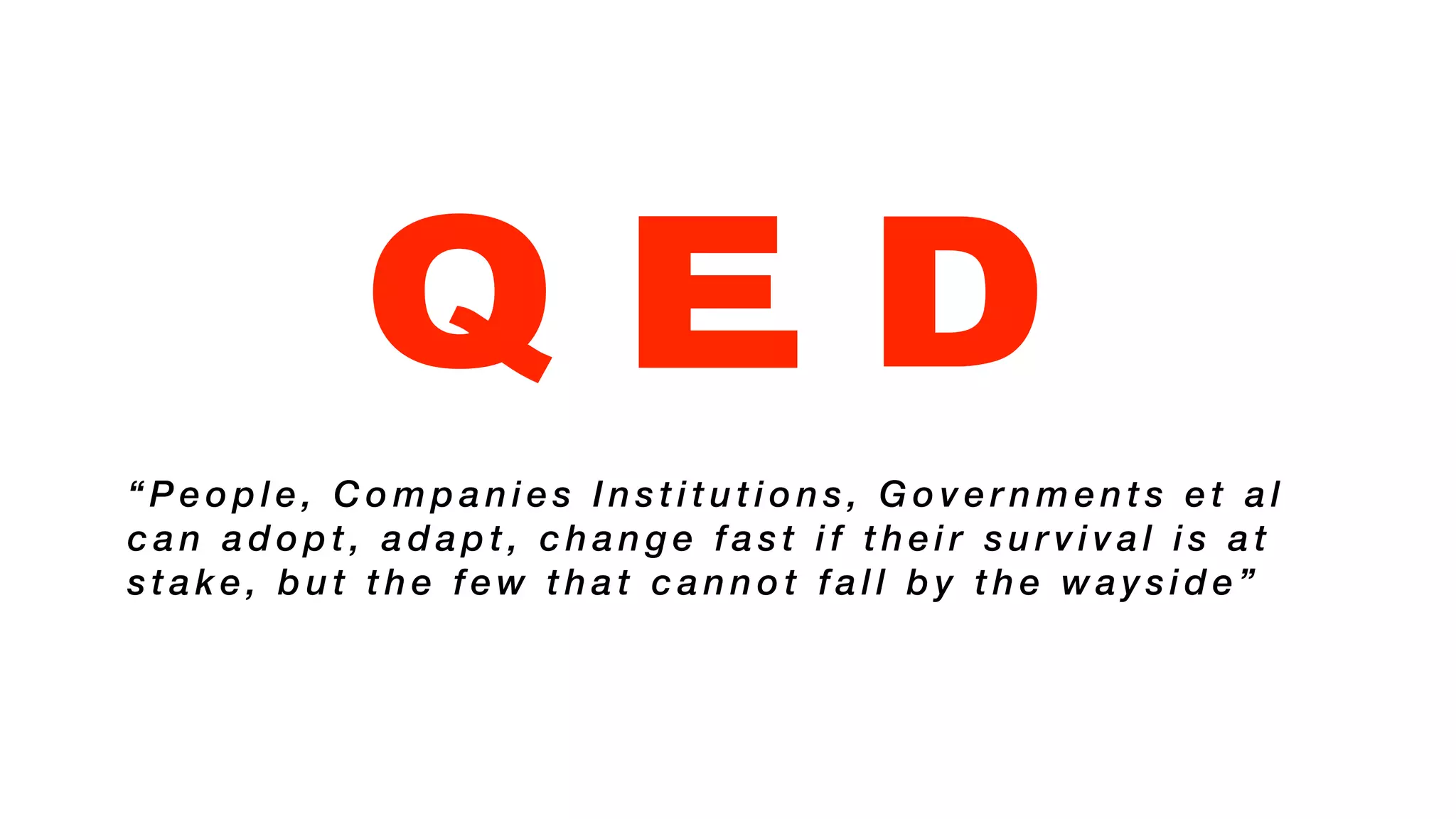 Q E D
“ P e o p l e , C o m p a n i e s I n s t i t u t i o n s , G o v e r n m e n t s e t a l
c a n a d o p t , a d a p t , c h a n g e f a s t i f t h e i r s u r v i v a l i s a t
s t a k e , b u t t h e f e w t h a t c a n n o t f a l l b y t h e w a y s i d e ”
 