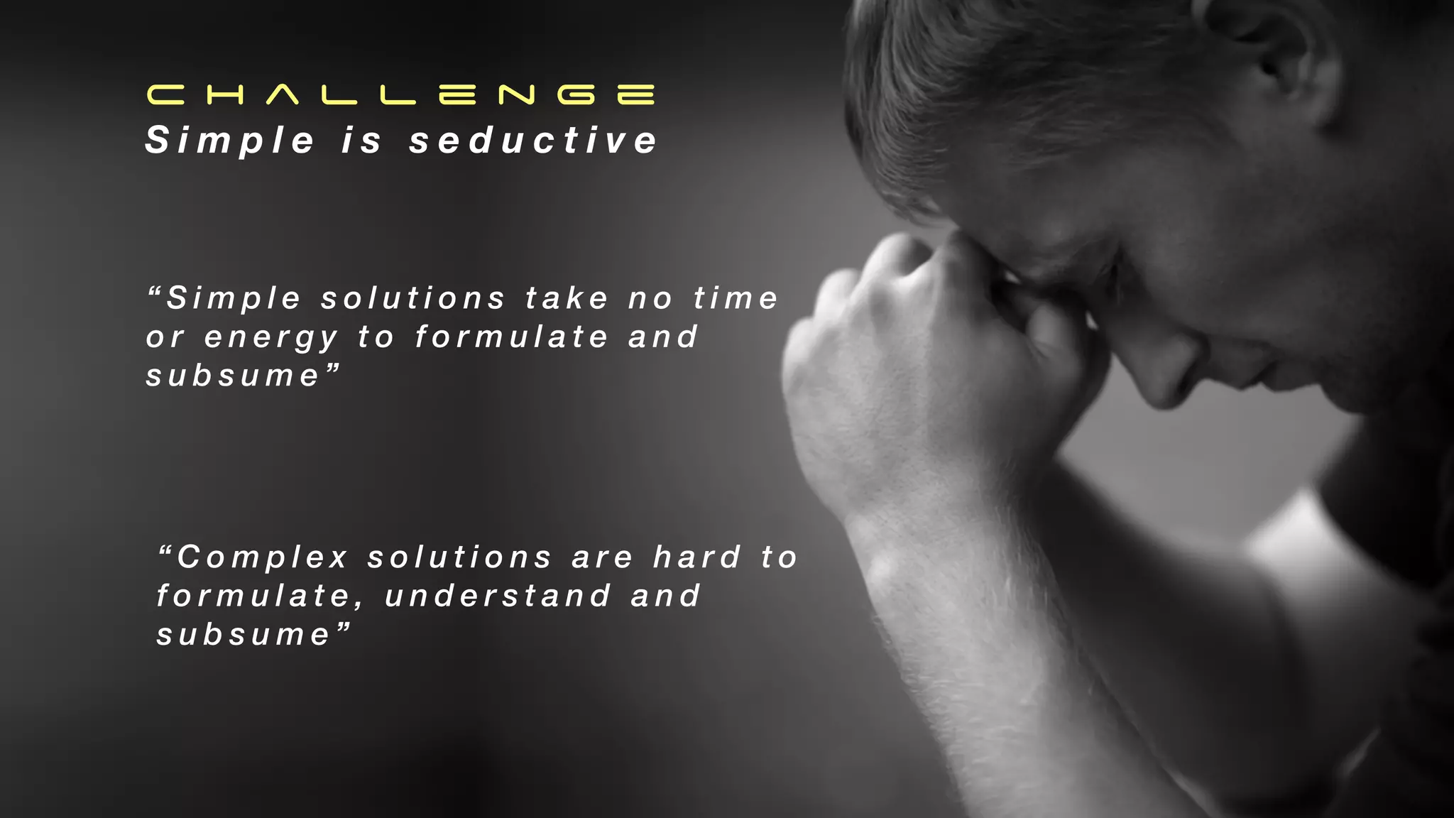 C h a l l e n g e
S i m p l e i s s e d u c t i v e
“ S i m p l e s o l u t i o n s t a k e n o t i m e
o r e n e r g y t o f o r m u l a t e a n d
s u b s u m e ”
“ C o m p l e x s o l u t i o n s a r e h a r d t o
f o r m u l a t e , u n d e r s t a n d a n d
s u b s u m e ”
 