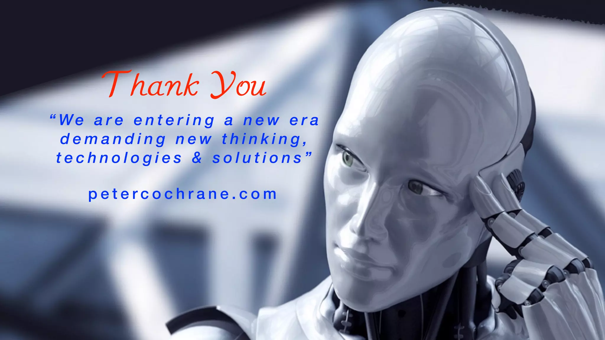 T o b e C l e a r
’ n ’ - d i m e n s i o n a l l i m i t s
M a t h e m a t i c a l l i m i t a t i o n : B e y o n d ‘ O r d e r 4 ’ o u r s o l u t i o n s
a r e v e r y l i m i t e d a n d o f t e n q u e s t i o n a b l e . A b o v e O r d e r 5
w e a r e d e a d i n t h e w a t e r !
H u m a n l i m i t a t i o n : B e y o n d ‘ O r d e r 5 - 7 ’ o u r m e n t a l a b i l i t y
i s v e r y l i m i t e d a n d m o s t l y f a i l s u s .
Thank You
“ We a r e e n t e r i n g a n e w e r a
d e m a n d i n g n e w t h i n k i n g ,
t e c h n o l o g i e s & s o l u t i o n s ”
p e t e r c o c h r a n e . c o m
 