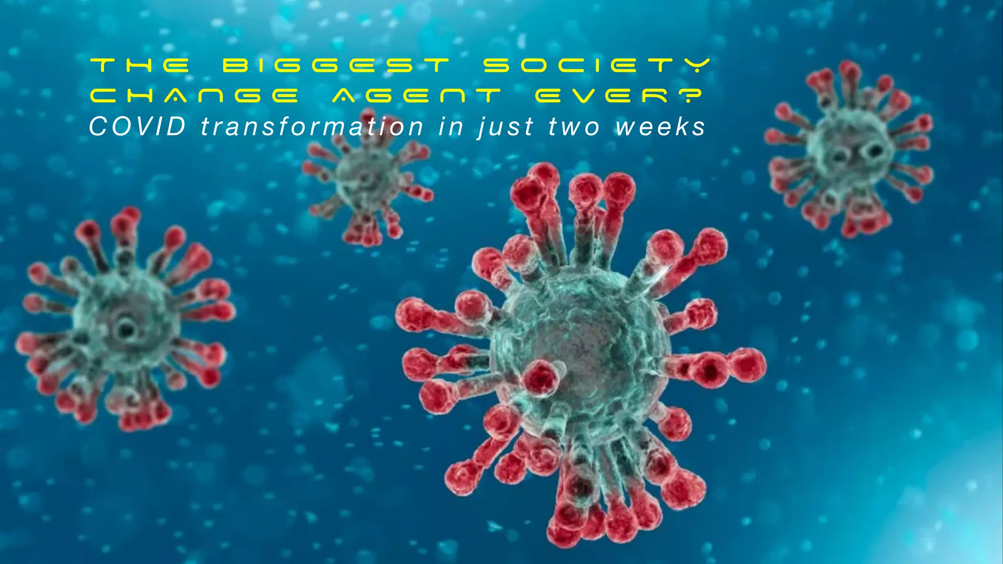 T H E B I G G E S T S O C I E T Y
C H A N G E A G E N T E V E R ?
C O V I D t r a n s f o r m a t i o n i n j u s t t w o w e e k s
 