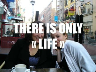 There isonly « life »<br />